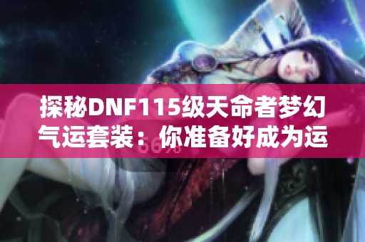 探秘DNF115级天命者梦幻气运套装：你准备好成为运气之神了吗