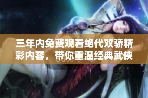 三年内免费观看绝代双骄精彩内容，带你重温经典武侠传奇