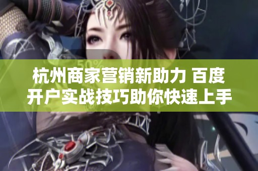 杭州商家营销新助力 百度开户实战技巧助你快速上手避开常见误区