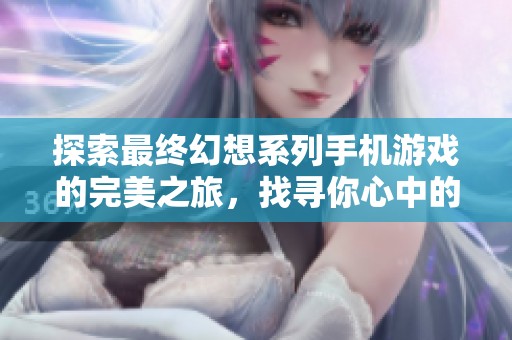 探索最终幻想系列手机游戏的完美之旅，找寻你心中的经典与新作推荐
