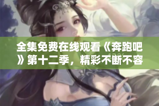 全集免费在线观看《奔跑吧》第十二季，精彩不断不容错过