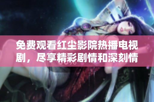免费观看红尘影院热播电视剧，尽享精彩剧情和深刻情感