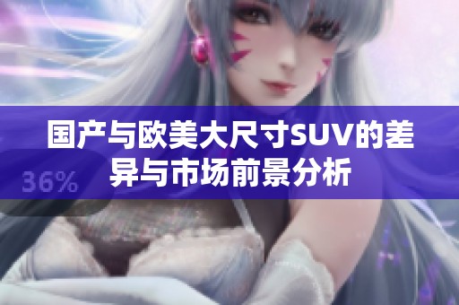 国产与欧美大尺寸SUV的差异与市场前景分析