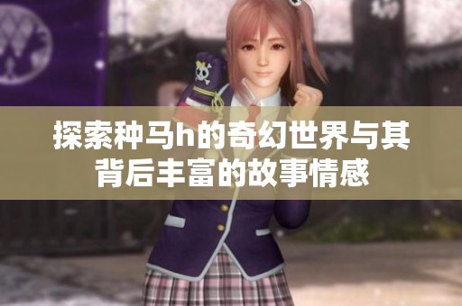 探索种马h的奇幻世界与其背后丰富的故事情感