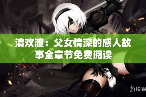 清欢渡：父女情深的感人故事全章节免费阅读