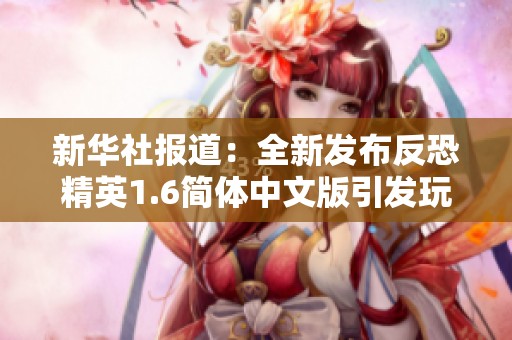 新华社报道：全新发布反恐精英1.6简体中文版引发玩家热议与期待