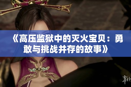 《高压监狱中的灭火宝贝：勇敢与挑战并存的故事》