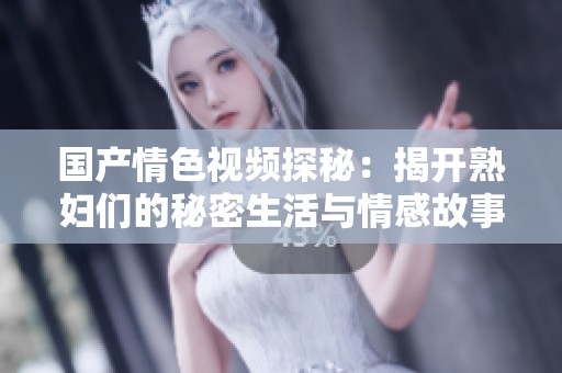 国产情色视频探秘：揭开熟妇们的秘密生活与情感故事