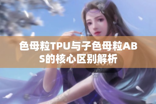 色母粒TPU与子色母粒ABS的核心区别解析