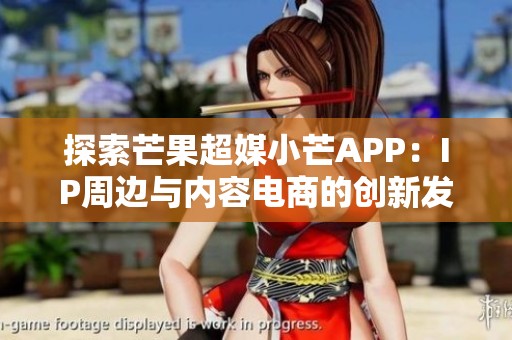 探索芒果超媒小芒APP：IP周边与内容电商的创新发展之路与未来愿景
