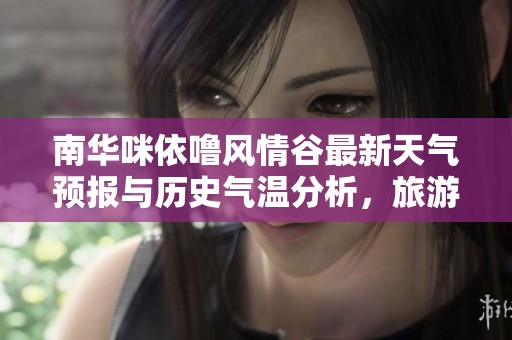 南华咪依噜风情谷最新天气预报与历史气温分析，旅游指数及最佳游玩建议一览