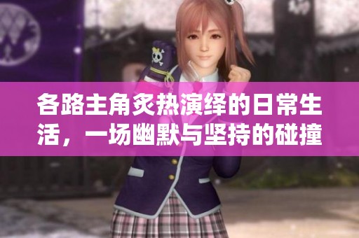各路主角炙热演绎的日常生活，一场幽默与坚持的碰撞
