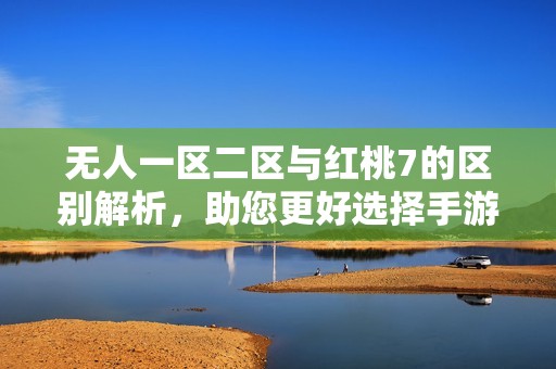 无人一区二区与红桃7的区别解析，助您更好选择手游平台