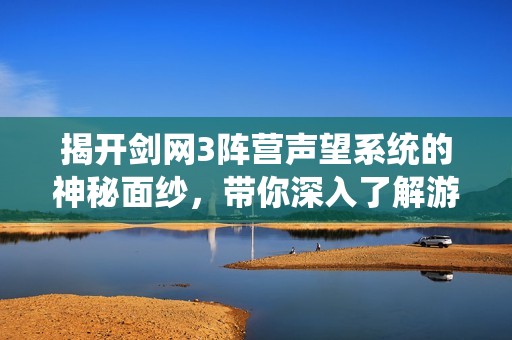 揭开剑网3阵营声望系统的神秘面纱，带你深入了解游戏背后的秘密与魅力