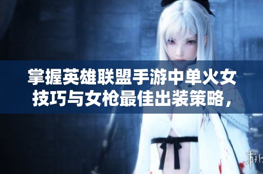 掌握英雄联盟手游中单火女技巧与女枪最佳出装策略，助你赢得游戏胜利