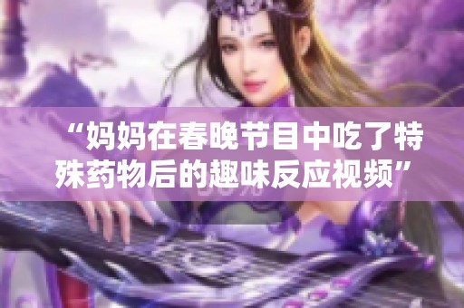“妈妈在春晚节目中吃了特殊药物后的趣味反应视频”