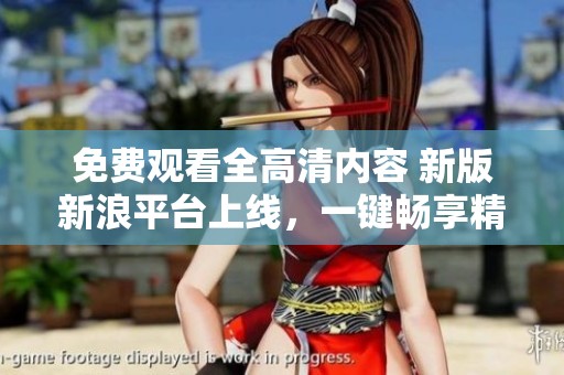 免费观看全高清内容 新版新浪平台上线，一键畅享精彩影视