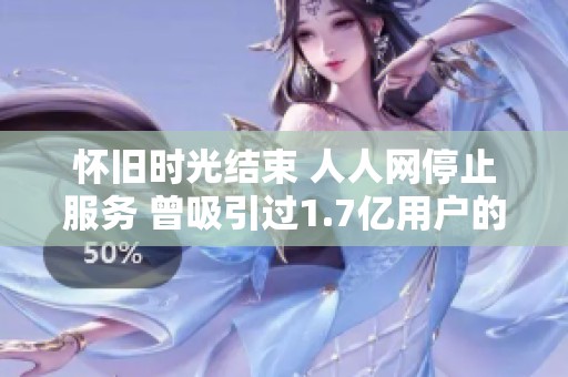 怀旧时光结束 人人网停止服务 曾吸引过1.7亿用户的社交平台回忆录