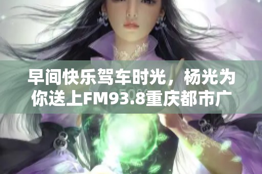早间快乐驾车时光，杨光为你送上FM93.8重庆都市广播10点精彩播报
