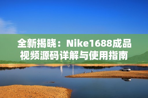 全新揭晓：Nike1688成品视频源码详解与使用指南