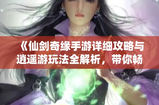 《仙剑奇缘手游详细攻略与逍遥游玩法全解析，带你畅游仙剑世界》