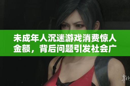 未成年人沉迷游戏消费惊人金额，背后问题引发社会广泛关注与讨论