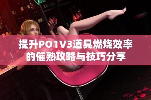 提升PO1V3道具燃烧效率的催熟攻略与技巧分享
