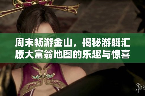 周末畅游金山，揭秘游艇汇版大富翁地图的乐趣与惊喜，让你的假期充实又精彩