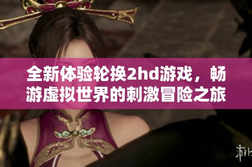 全新体验轮换2hd游戏，畅游虚拟世界的刺激冒险之旅