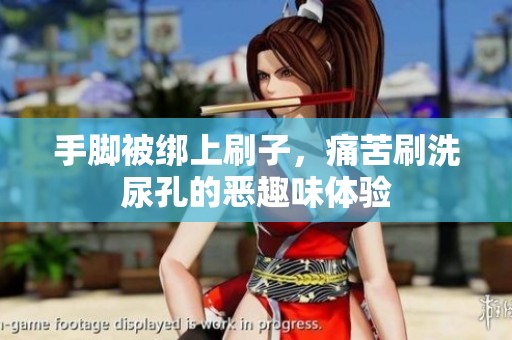 手脚被绑上刷子，痛苦刷洗尿孔的恶趣味体验