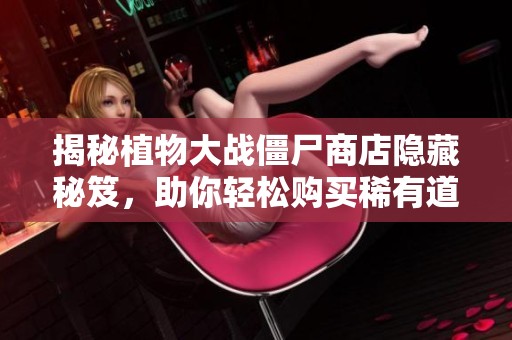 揭秘植物大战僵尸商店隐藏秘笈，助你轻松购买稀有道具与植物