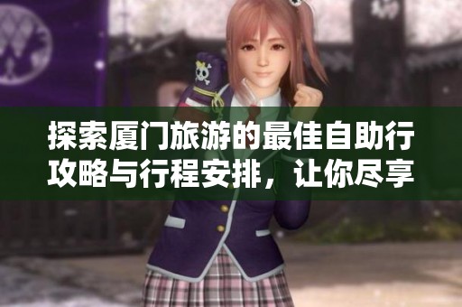 探索厦门旅游的最佳自助行攻略与行程安排，让你尽享这座城市的魅力与风情