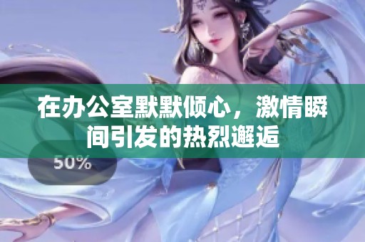 在办公室默默倾心，激情瞬间引发的热烈邂逅