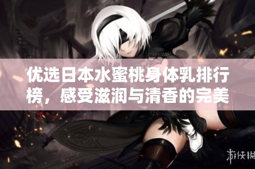 优选日本水蜜桃身体乳排行榜，感受滋润与清香的完美结合