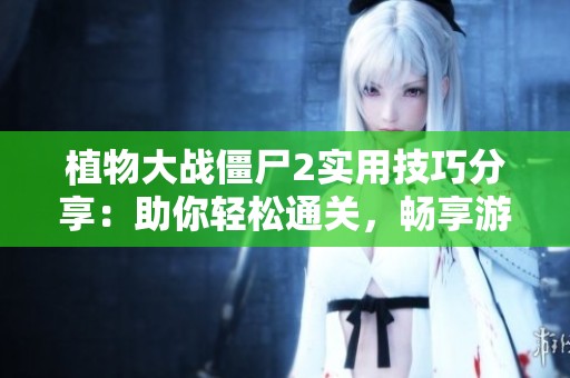 植物大战僵尸2实用技巧分享：助你轻松通关，畅享游戏带来的乐趣与挑战