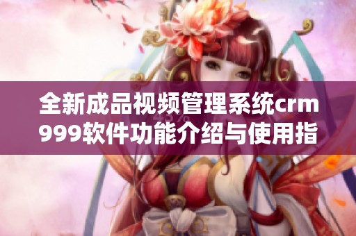全新成品视频管理系统crm999软件功能介绍与使用指南