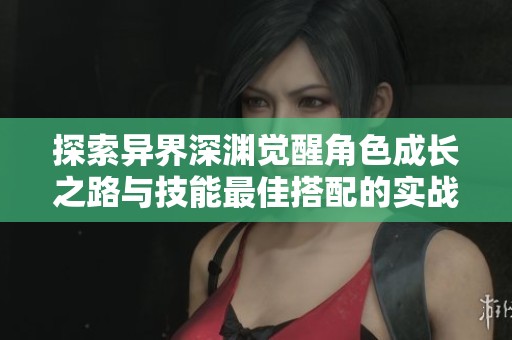 探索异界深渊觉醒角色成长之路与技能最佳搭配的实战攻略解析