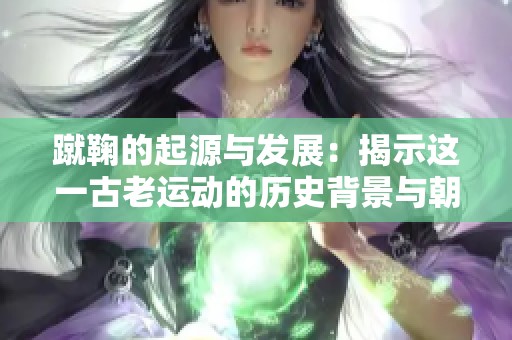 蹴鞠的起源与发展：揭示这一古老运动的历史背景与朝代
