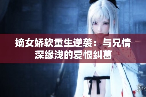 嫡女娇软重生逆袭：与兄情深缘浅的爱恨纠葛