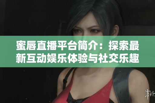 蜜唇直播平台简介：探索最新互动娱乐体验与社交乐趣