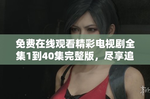 免费在线观看精彩电视剧全集1到40集完整版，尽享追剧乐趣