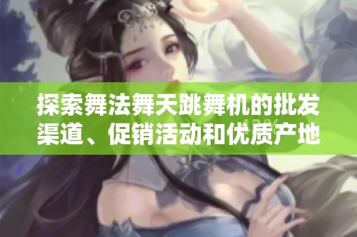 探索舞法舞天跳舞机的批发渠道、促销活动和优质产地货源信息