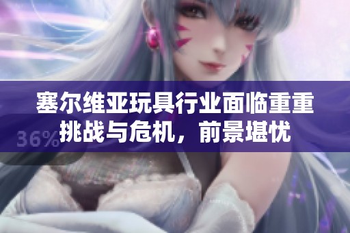 塞尔维亚玩具行业面临重重挑战与危机，前景堪忧