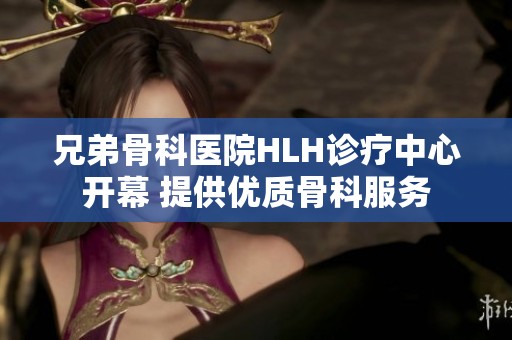 兄弟骨科医院HLH诊疗中心开幕 提供优质骨科服务