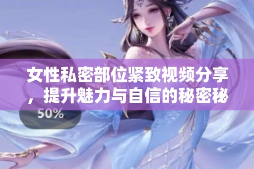 女性私密部位紧致视频分享，提升魅力与自信的秘密秘籍