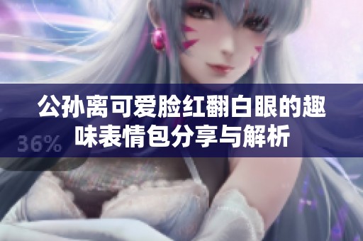 公孙离可爱脸红翻白眼的趣味表情包分享与解析
