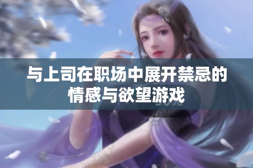 与上司在职场中展开禁忌的情感与欲望游戏