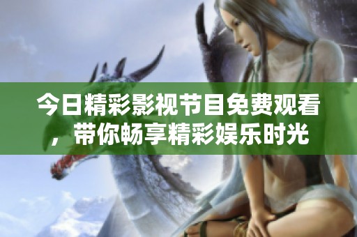 今日精彩影视节目免费观看，带你畅享精彩娱乐时光