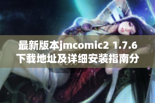 最新版本jmcomic2 1.7.6下载地址及详细安装指南分享