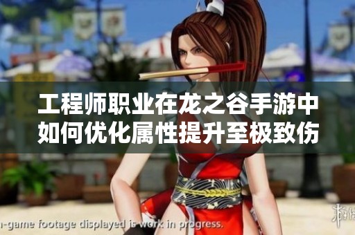工程师职业在龙之谷手游中如何优化属性提升至极致伤害的详细攻略解析